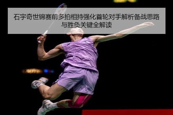 石宇奇世锦赛前多拍相持强化首轮对手解析备战思路与胜负关键全解读